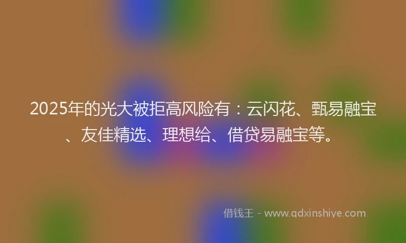 2025年的光大被拒高风险有：云闪花、甄易融宝、友佳精选、理想给、借贷易融宝等。