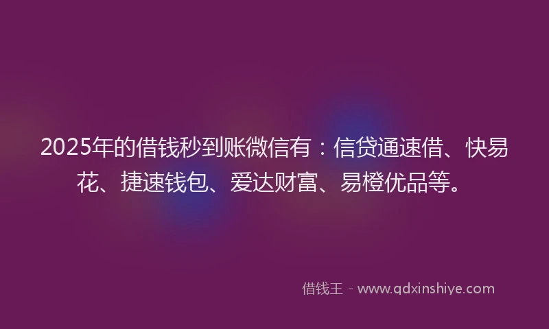 2025年的借钱秒到账微信有：信贷通速借、快易花、捷速钱包、爱达财富、易橙优品等。
