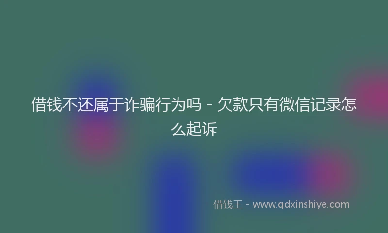 借钱不还属于诈骗行为吗 - 欠款只有微信记录怎么起诉