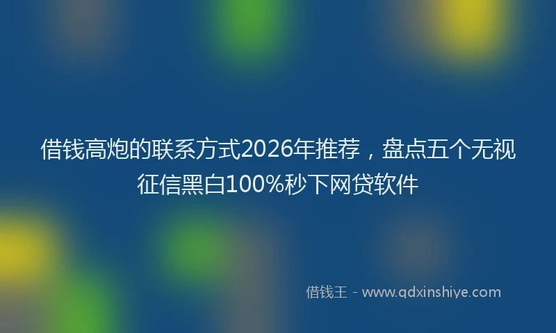 借钱高炮的联系方式2026年推荐，盘点五个无视征信黑白100%秒下网贷软件