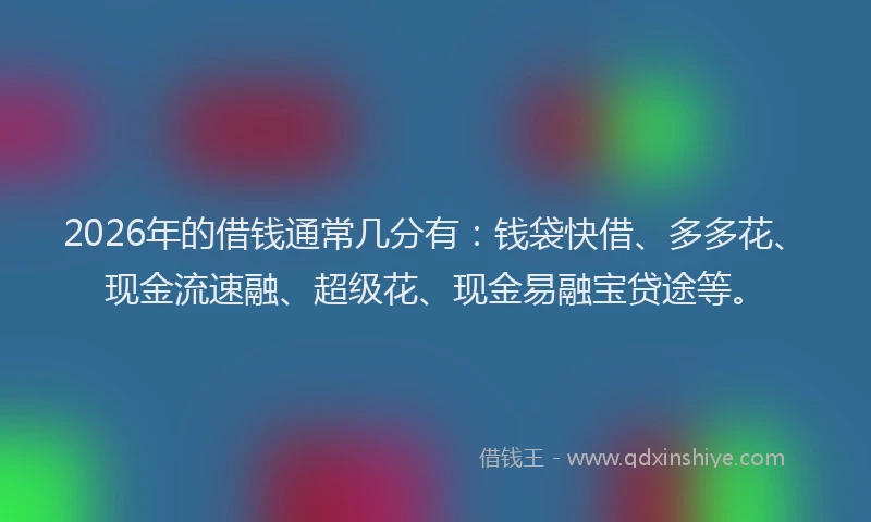2026年的借钱通常几分有：钱袋快借、多多花、现金流速融、超级花、现金易融宝贷途等。