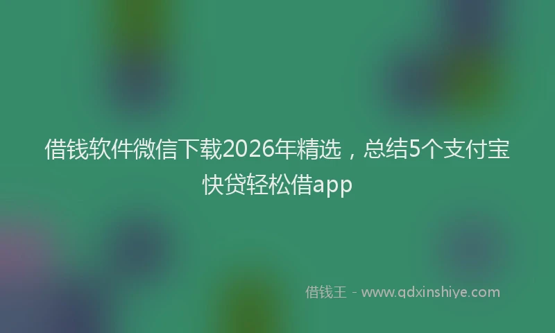 借钱软件微信下载2026年精选，总结5个支付宝快贷轻松借app