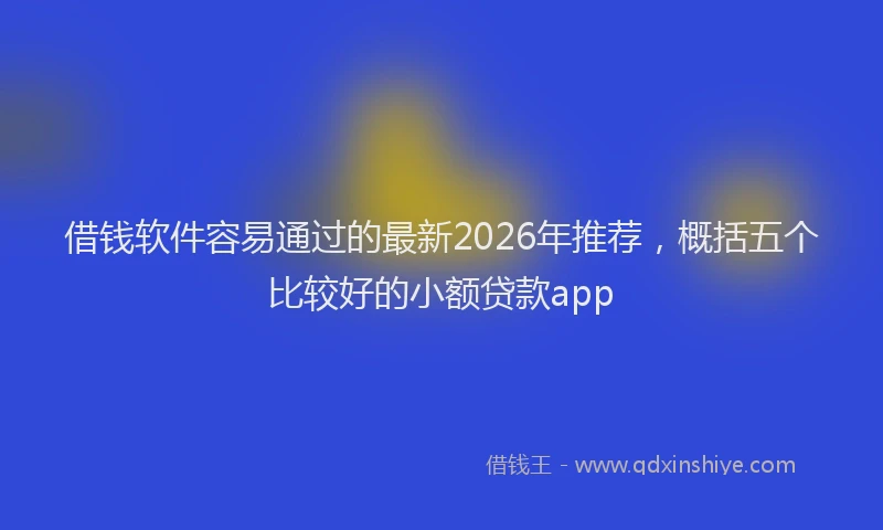 借钱软件容易通过的最新2026年推荐，概括五个比较好的小额贷款app