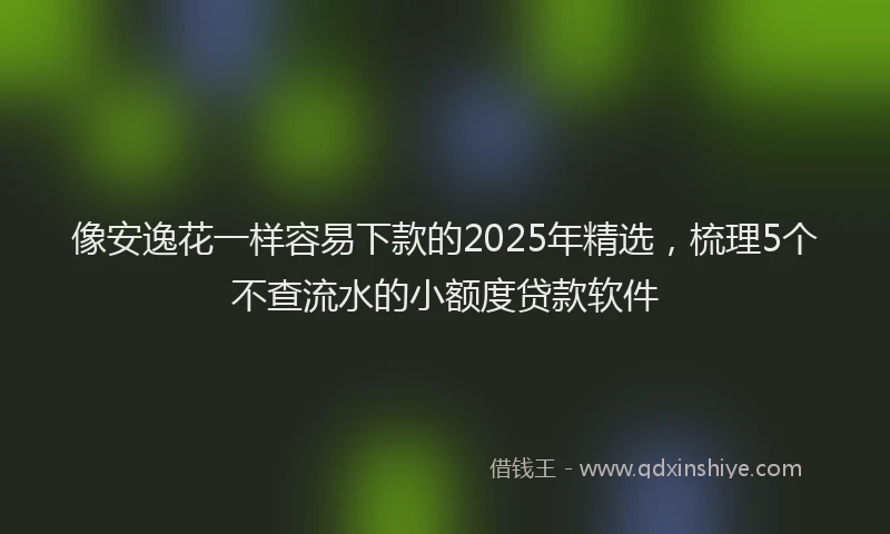 像安逸花一样容易下款的2025年精选,梳理5个不查流水的小额度贷款软件