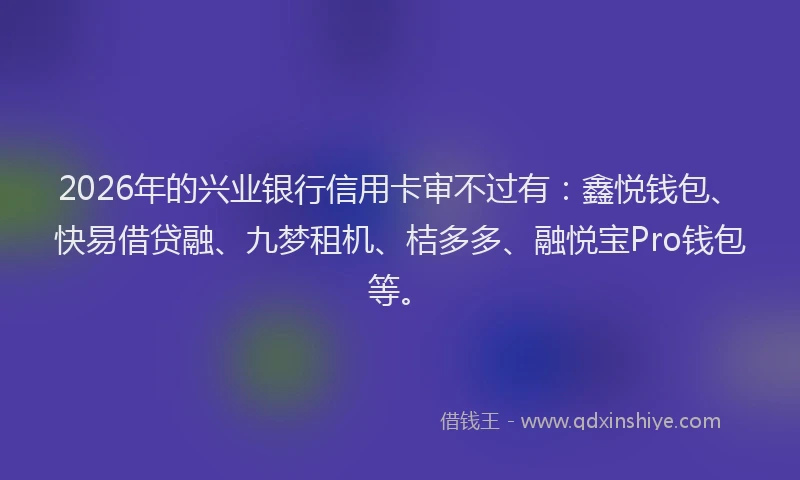 2026年的兴业银行信用卡审不过有:鑫悦钱包、快易借贷融、九梦租机、桔多多、融悦宝Pro钱包等。