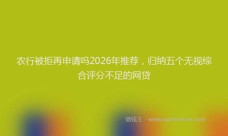 农行被拒再申请吗2026年推荐，归纳五个无视综合评分不足的网贷