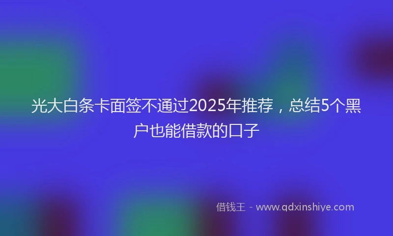 光大白条卡面签不通过2025年推荐，总结5个黑户也能借款的口子