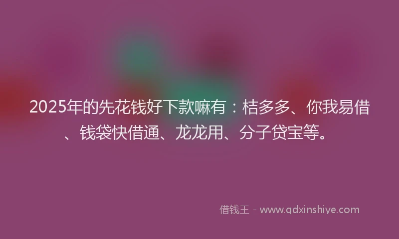 2025年的先花钱好下款嘛有：桔多多、你我易借、钱袋快借通、龙龙用、分子贷宝等。
