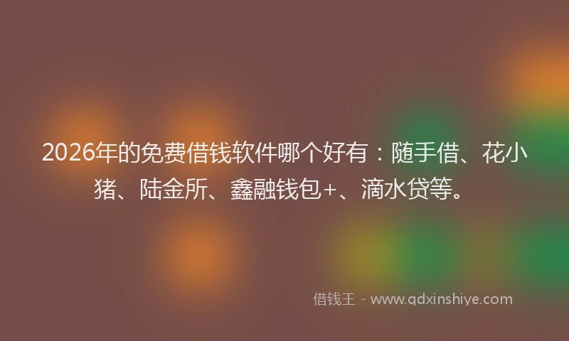 2026年的免费借钱软件哪个好有：随手借、花小猪、陆金所、鑫融钱包+、滴水贷等。