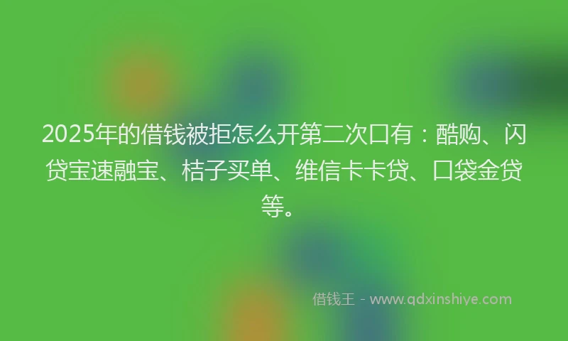 2025年的借钱被拒怎么开第二次口有：酷购、闪贷宝速融宝、桔子买单、维信卡卡贷、口袋金贷等。