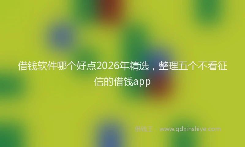 借钱软件哪个好点2026年精选，整理五个不看征信的借钱app