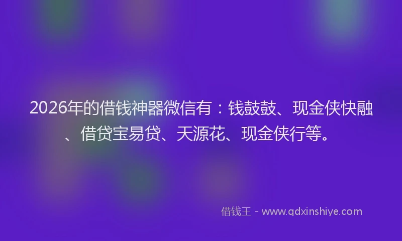 2026年的借钱神器微信有:钱鼓鼓、现金侠快融、借贷宝易贷、天源花、现金侠行等。