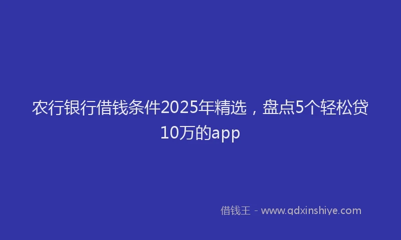 农行银行借钱条件2025年精选，盘点5个轻松贷10万的app
