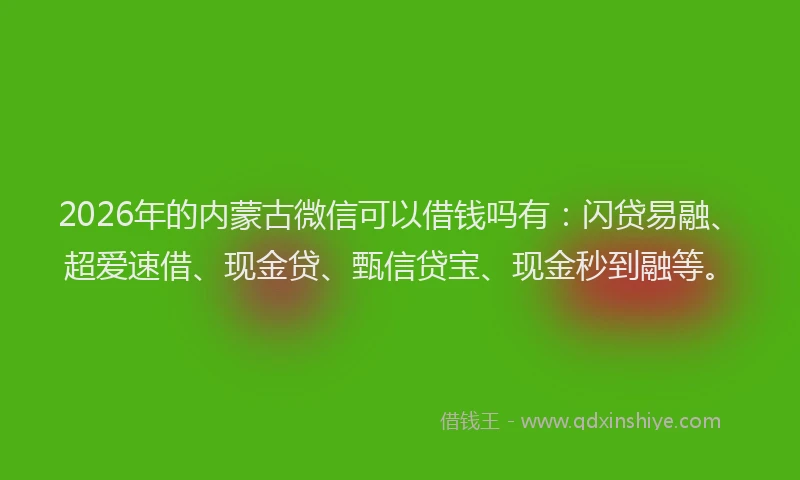 2026年的内蒙古微信可以借钱吗有:闪贷易融、超爱速借、现金贷、甄信贷宝、现金秒到融等。
