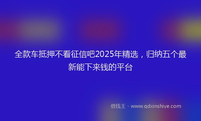 全款车抵押不看征信吧2025年精选，归纳五个最新能下来钱的平台