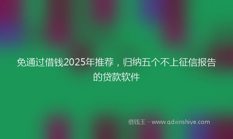免通过借钱2025年推荐，归纳五个不上征信报告的贷款软件