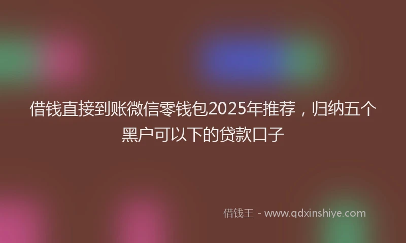 借钱直接到账微信零钱包2025年推荐，归纳五个黑户可以下的贷款口子