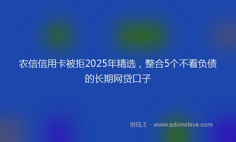 农信信用卡被拒2025年精选，整合5个不看负债的长期网贷口子