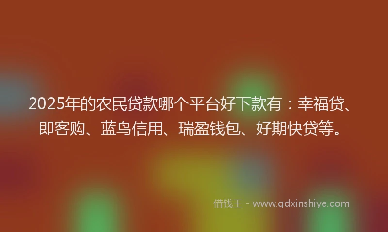 2025年的农民贷款哪个平台好下款有:幸福贷、即客购、蓝鸟信用、瑞盈钱包、好期快贷等。
