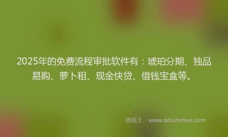 2025年的免费流程审批软件有:琥珀分期、独品易购、萝卜租、现金快贷、借钱宝盒等。