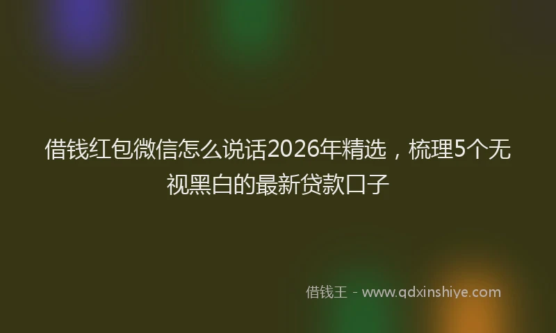借钱红包微信怎么说话2026年精选，梳理5个无视黑白的最新贷款口子