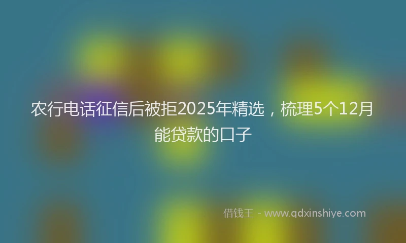 农行电话征信后被拒2025年精选,梳理5个12月能贷款的口子