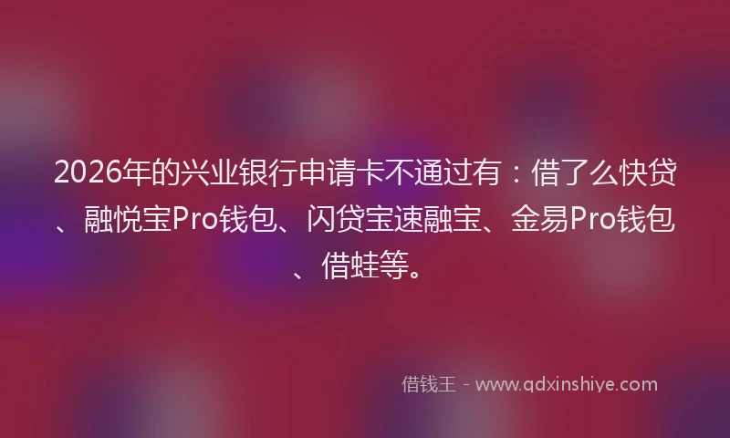 2026年的兴业银行申请卡不通过有:借了么快贷、融悦宝Pro钱包、闪贷宝速融宝、金易Pro钱包、借蛙等。