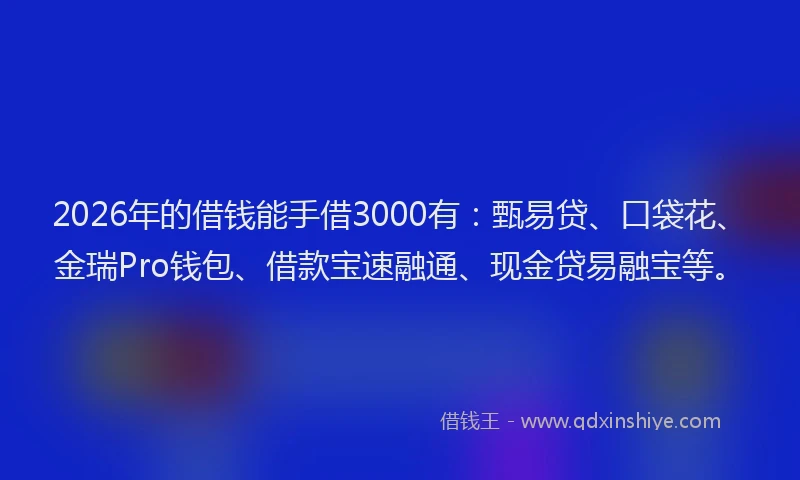 2026年的借钱能手借3000有：甄易贷、口袋花、金瑞Pro钱包、借款宝速融通、现金贷易融宝等。