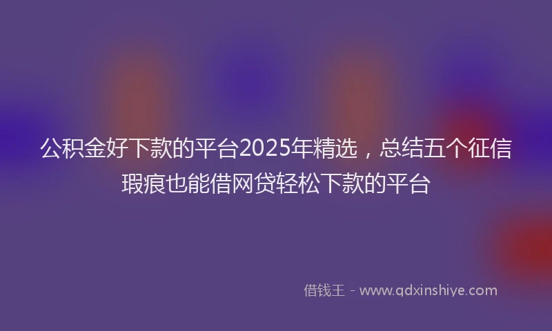 公积金好下款的平台2025年精选，总结五个征信瑕疵也能借网贷轻松下款的平台