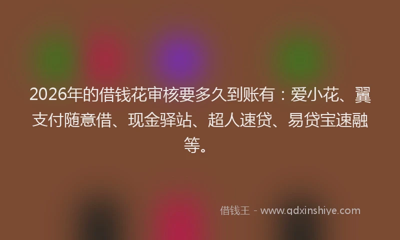 2026年的借钱花审核要多久到账有：爱小花、翼支付随意借、现金驿站、超人速贷、易贷宝速融等。