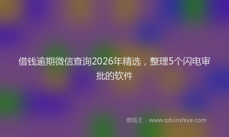 借钱逾期微信查询2026年精选，整理5个闪电审批的软件