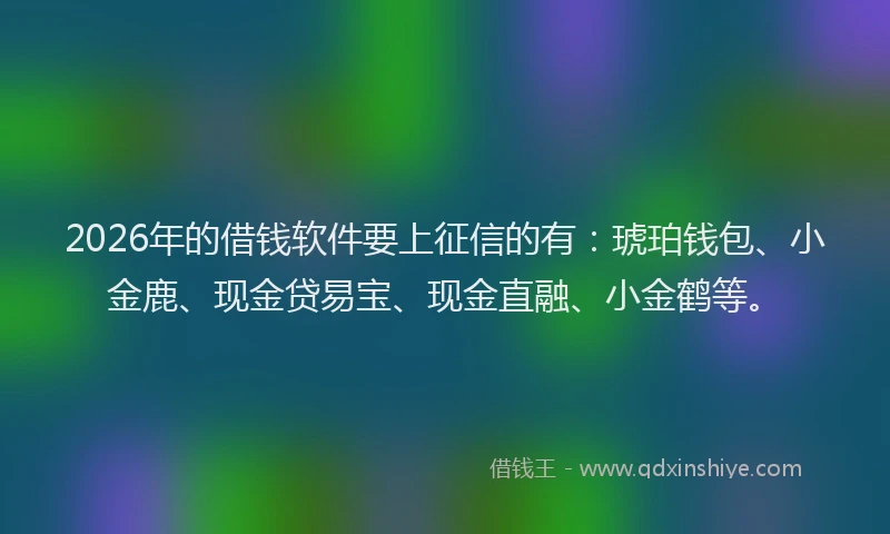 2026年的借钱软件要上征信的有:琥珀钱包、小金鹿、现金贷易宝、现金直融、小金鹤等。