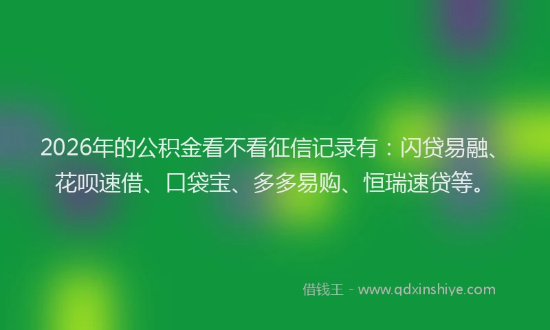 2026年的公积金看不看征信记录有:闪贷易融、花呗速借、口袋宝、多多易购、恒瑞速贷等。