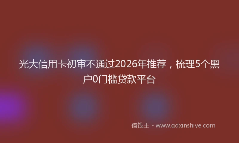 光大信用卡初审不通过2026年推荐,梳理5个黑户0门槛贷款平台