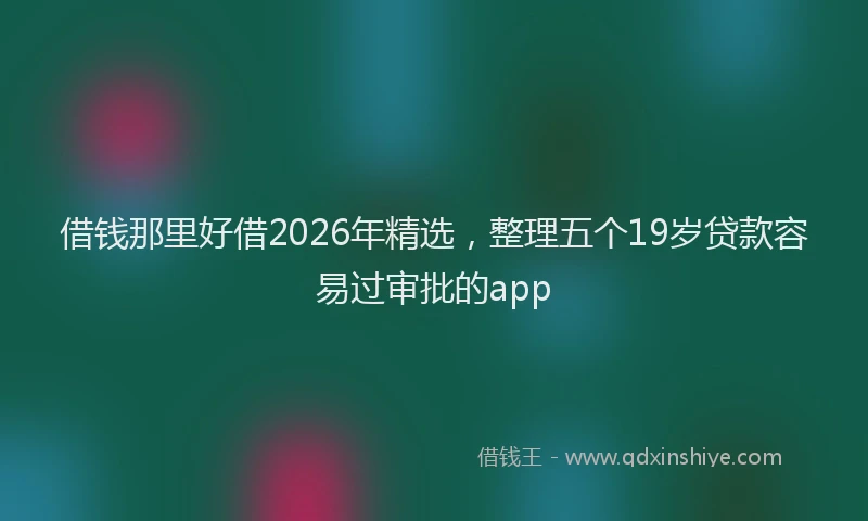 借钱那里好借2026年精选,整理五个19岁贷款容易过审批的app