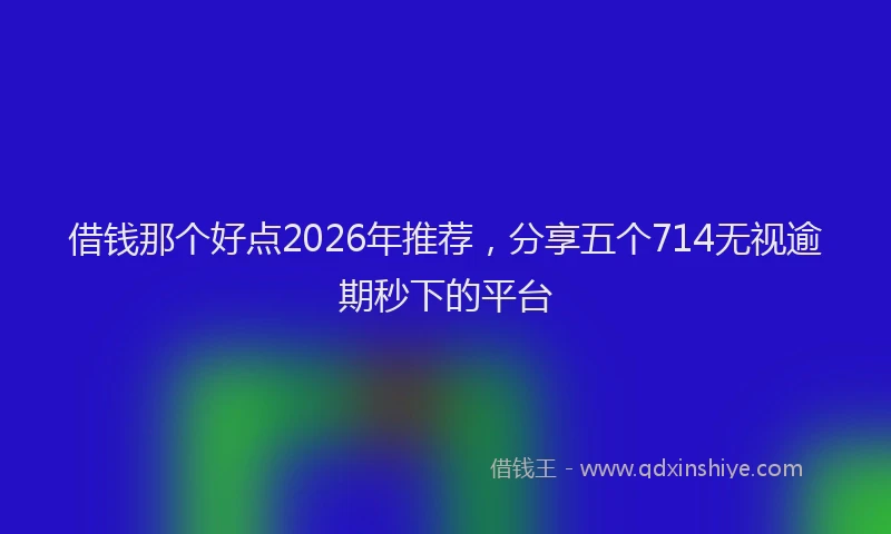 借钱那个好点2026年推荐，分享五个714无视逾期秒下的平台