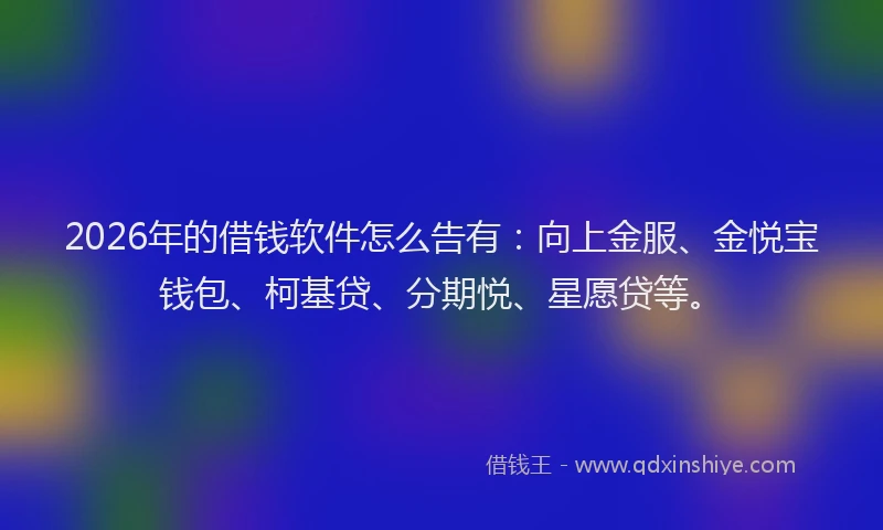 2026年的借钱软件怎么告有：向上金服、金悦宝钱包、柯基贷、分期悦、星愿贷等。