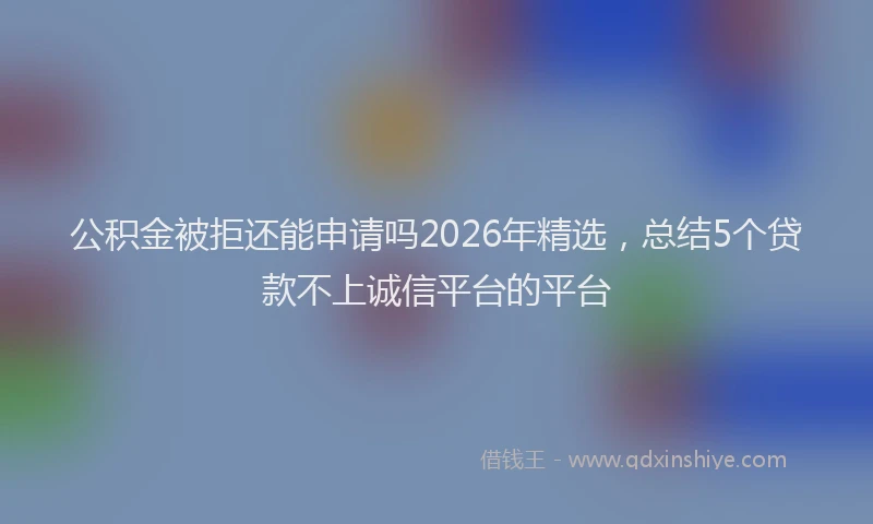 公积金被拒还能申请吗2026年精选，总结5个贷款不上诚信平台的平台