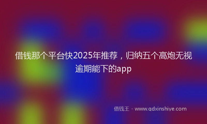 借钱那个平台快2025年推荐，归纳五个高炮无视逾期能下的app