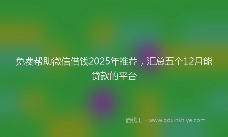 免费帮助微信借钱2025年推荐，汇总五个12月能贷款的平台