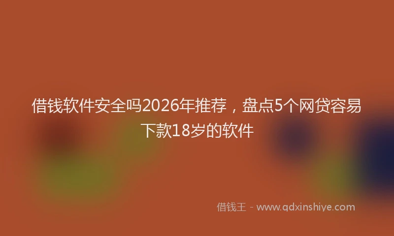 借钱软件安全吗2026年推荐，盘点5个网贷容易下款18岁的软件