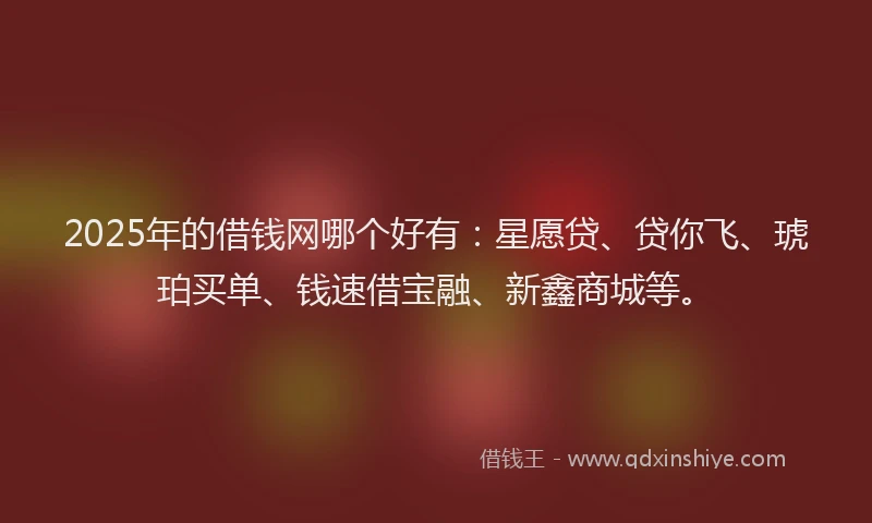 2025年的借钱网哪个好有:星愿贷、贷你飞、琥珀买单、钱速借宝融、新鑫商城等。