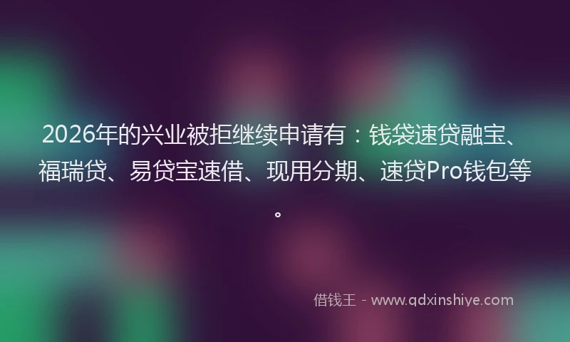 2026年的兴业被拒继续申请有：钱袋速贷融宝、福瑞贷、易贷宝速借、现用分期、速贷Pro钱包等。