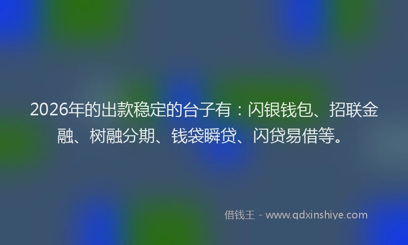 2026年的出款稳定的台子有：闪银钱包、招联金融、树融分期、钱袋瞬贷、闪贷易借等。