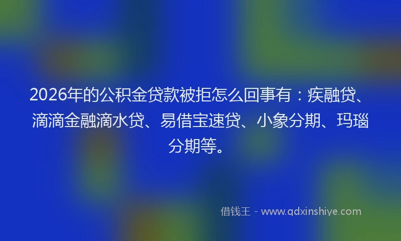2026年的公积金贷款被拒怎么回事有：疾融贷、滴滴金融滴水贷、易借宝速贷、小象分期、玛瑙分期等。