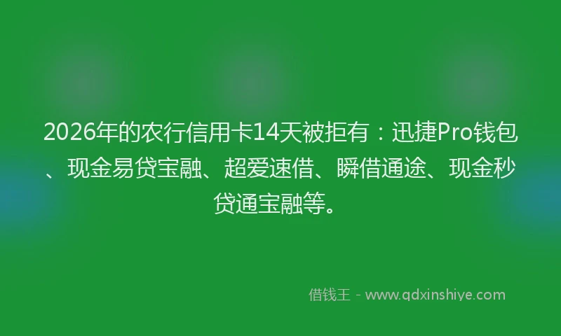 2026年的农行信用卡14天被拒有:迅捷Pro钱包、现金易贷宝融、超爱速借、瞬借通途、现金秒贷通宝融等。