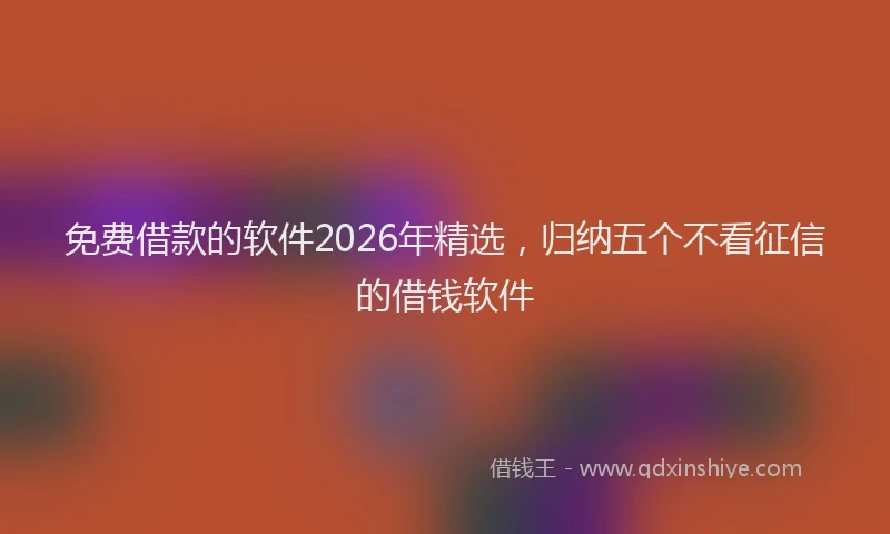 免费借款的软件2026年精选，归纳五个不看征信的借钱软件