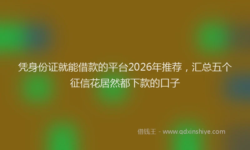 凭身份证就能借款的平台2026年推荐，汇总五个征信花居然都下款的口子