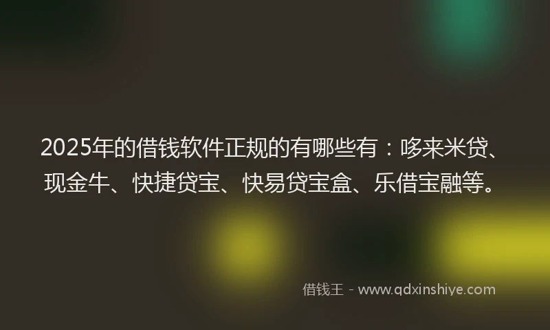 2025年的借钱软件正规的有哪些有：哆来米贷、现金牛、快捷贷宝、快易贷宝盒、乐借宝融等。