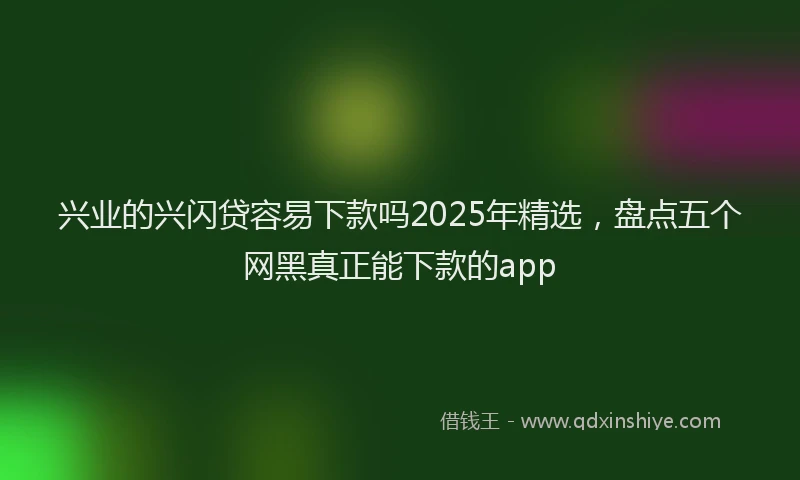 兴业的兴闪贷容易下款吗2025年精选，盘点五个网黑真正能下款的app